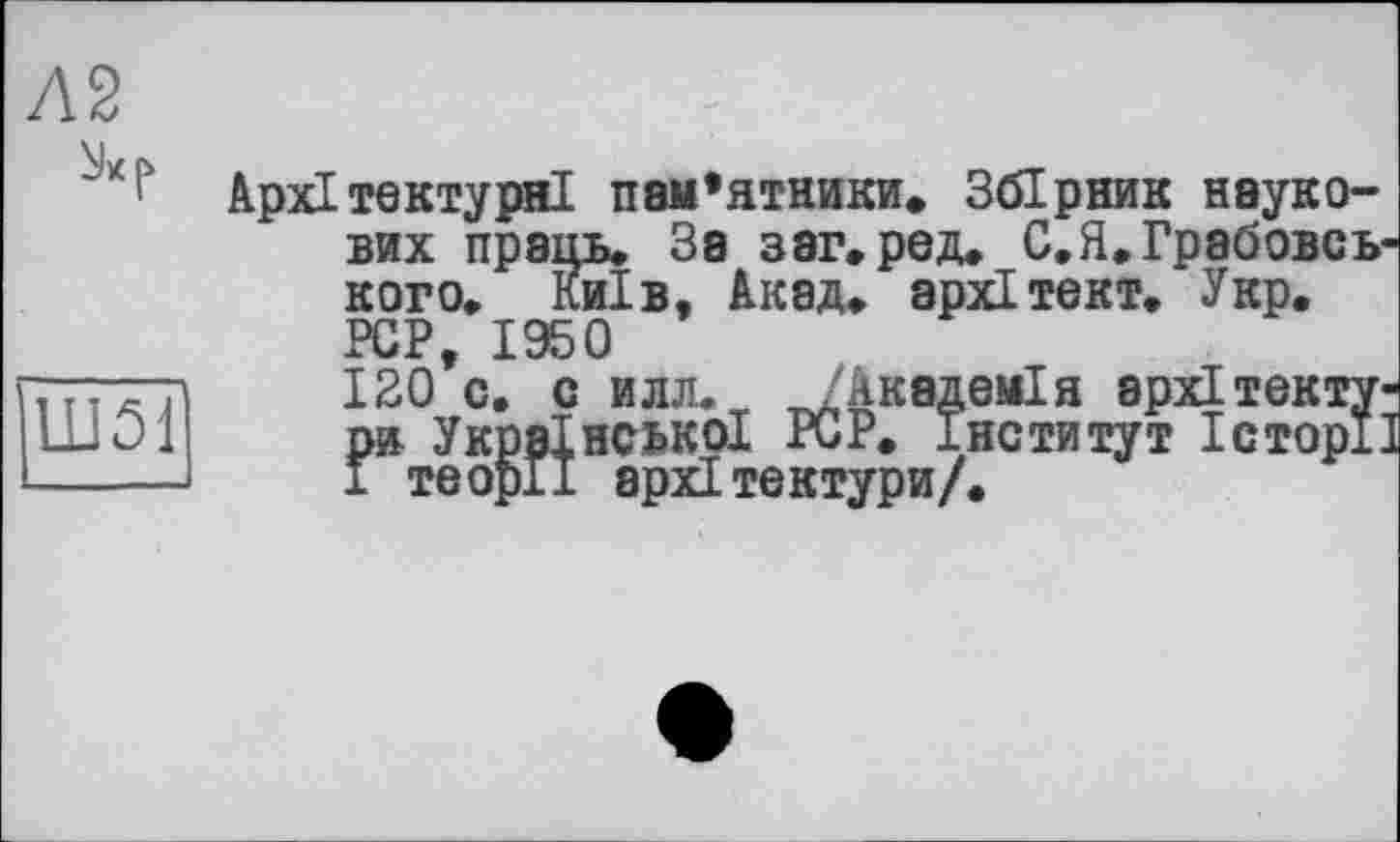 ﻿
Ш51
Архітектурні пам’ятники. Збірник наукових праць. За заг.ред. С.Я.Грабовсь-кого. Київ, Акад, архітект. Укр. PCP, 1950 120 с. с илл. /Академія архітектури Української PCP. Інститут ІсторГ і теорії архітектури/.